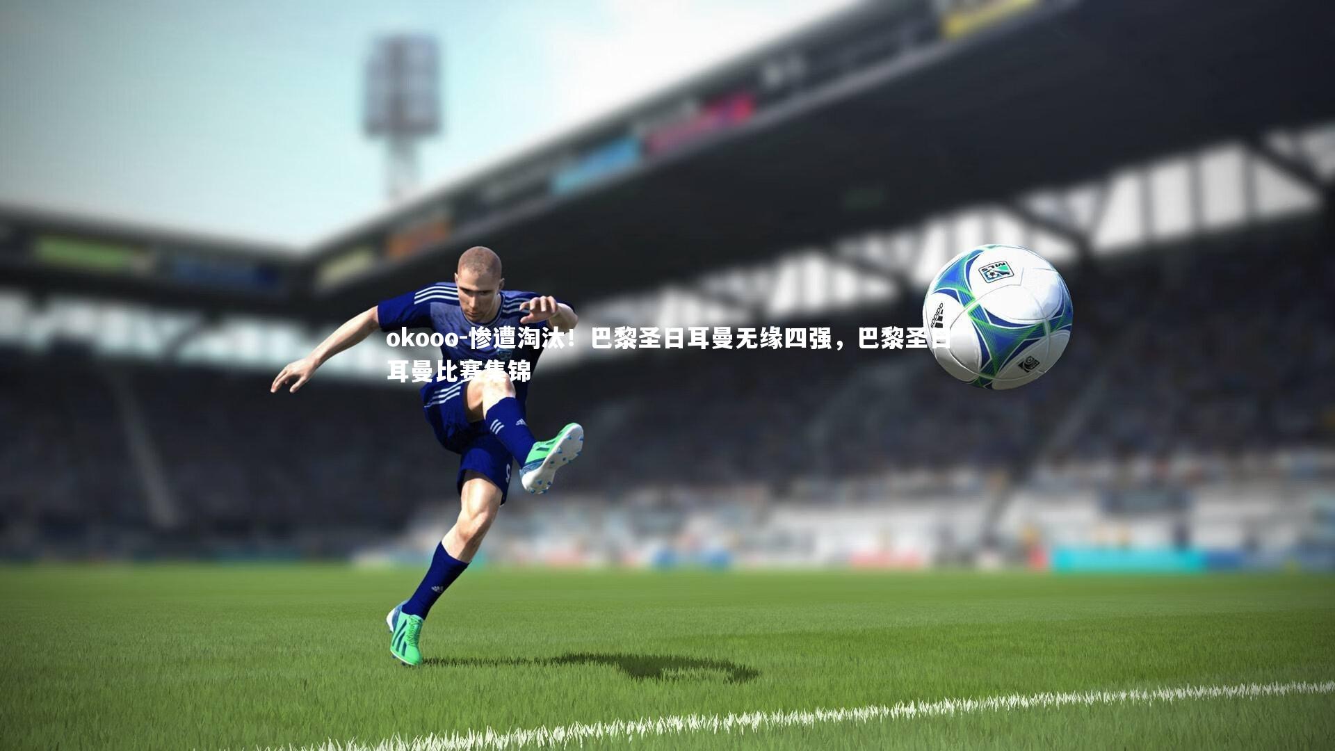 惨遭淘汰!巴黎圣日耳曼无缘四强,巴黎圣日耳曼比赛集锦