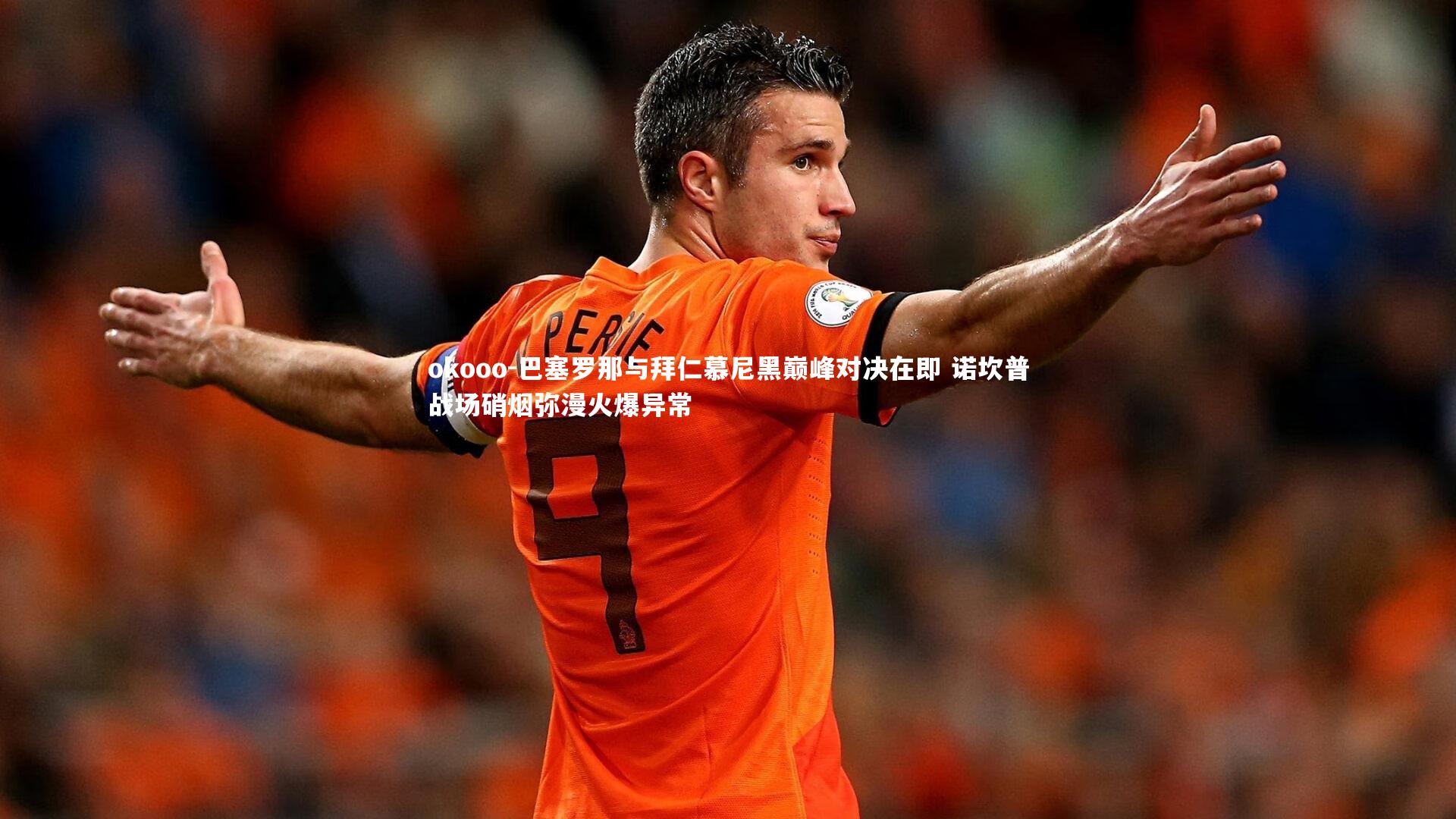 okooo-巴塞罗那与拜仁慕尼黑巅峰对决在即 诺坎普战场硝烟弥漫火爆异常