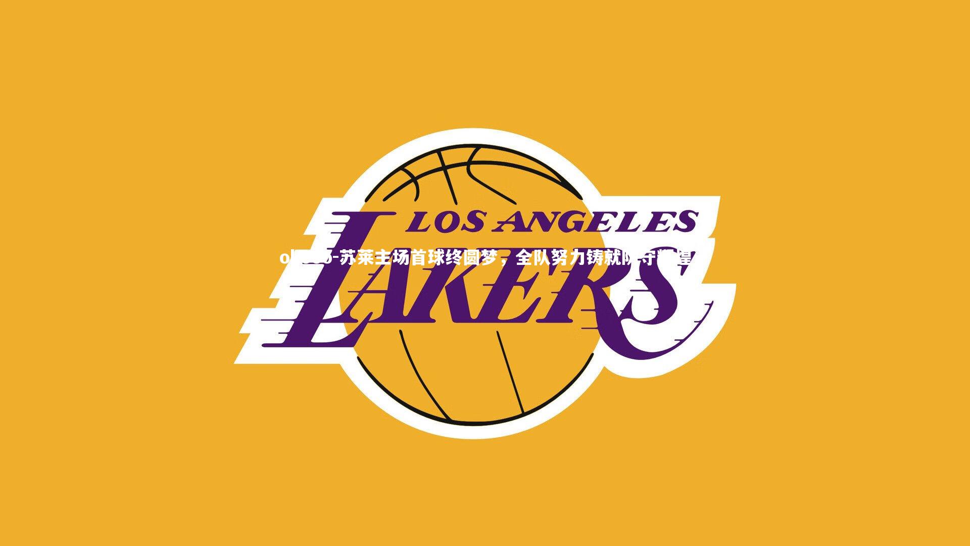 苏莱主场首球终圆梦，全队努力铸就防守辉煌